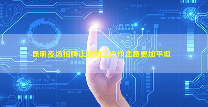 昆明夜场招聘让你的工作作之路更加平坦